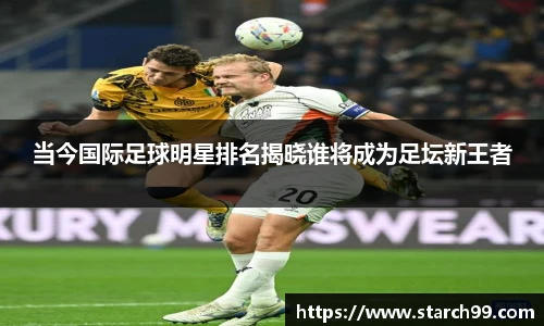 当今国际足球明星排名揭晓谁将成为足坛新王者